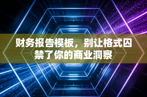 财务报告模板，别让格式囚禁了你的商业洞察