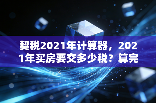 契税2021年计算器，2021年买房要交多少税？算完这笔账，我终于放心了