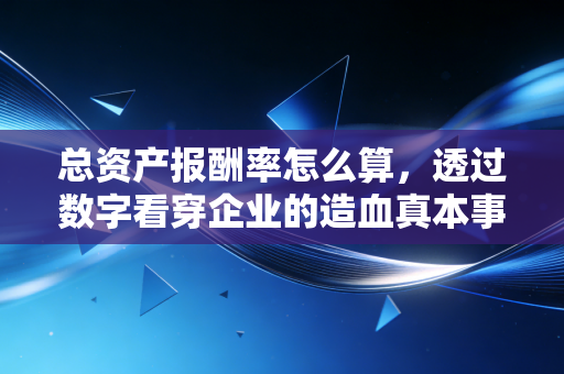 总资产报酬率怎么算，透过数字看穿企业的造血真本事