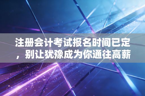 注册会计考试报名时间已定，别让犹豫成为你通往高薪之路的绊脚石