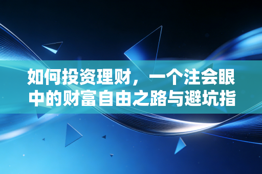 如何投资理财,一个注会眼中的财富自由之路与避坑指南