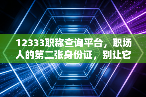12333职称查询平台，职场人的第二张身份证，别让它在关键时刻掉链子