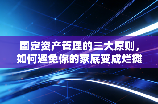 固定资产管理的三大原则，如何避免你的家底变成烂摊子