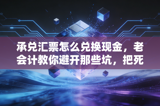 承兑汇票怎么兑换现金，老会计教你避开那些坑，把死钱变活钱