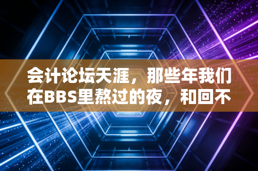 会计论坛天涯，那些年我们在BBS里熬过的夜，和回不去的会计青春