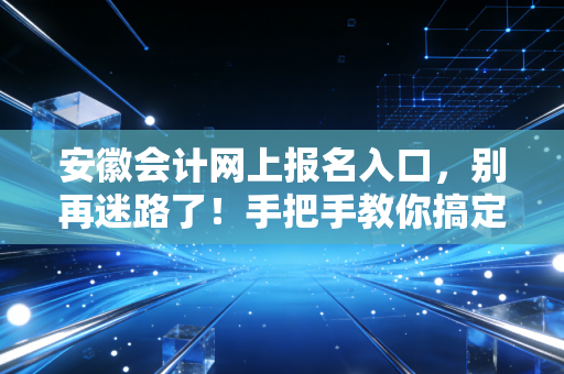 安徽会计网上报名入口，别再迷路了！手把手教你搞定报名，顺便聊聊考证的那些事儿