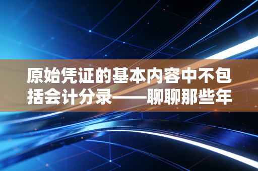 原始凭证的基本内容中不包括会计分录——聊聊那些年我们贴过的发票和走过的弯路