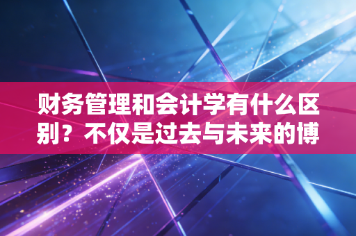 财务管理和会计学有什么区别？不仅是过去与未来的博弈，更是职业赛道的分水岭