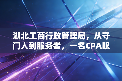 湖北工商行政管理局，从守门人到服务者，一名CPA眼中的湖北企业生态变迁