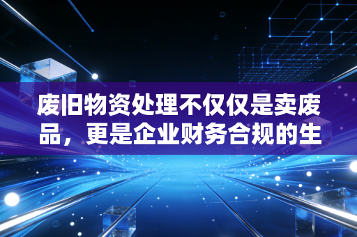 废旧物资处理不仅仅是卖废品,更是企业财务合规的生死线