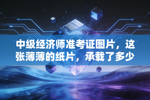中级经济师准考证图片，这张薄薄的纸片，承载了多少职场人的焦虑与希冀