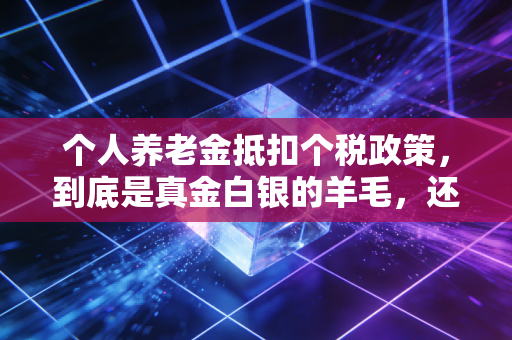 个人养老金抵扣个税政策，到底是真金白银的羊毛，还是画给中产的饼？