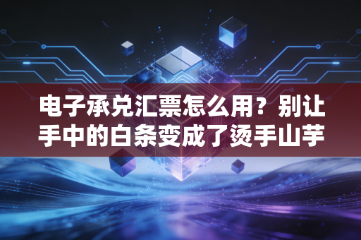 电子承兑汇票怎么用?别让手中的白条变成了烫手山芋——一位老财务的肺腑之言