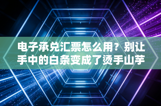 电子承兑汇票怎么用？别让手中的白条变成了烫手山芋——一位老财务的肺腑之言