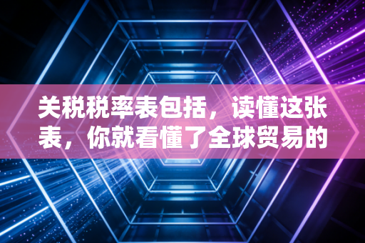 关税税率表包括,读懂这张表,你就看懂了全球贸易的隐形门道