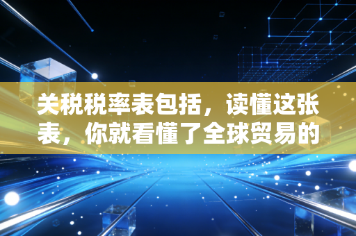 关税税率表包括,读懂这张表,你就看懂了全球贸易的隐形门道