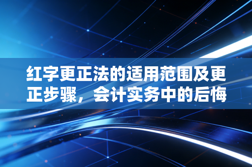 红字更正法的适用范围及更正步骤,会计实务中的后悔药与操作指南