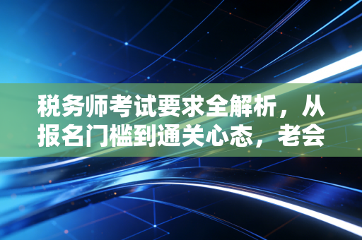 税务师考试要求全解析,从报名门槛到通关心态,老会计的肺腑之言