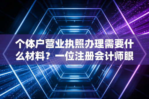 个体户营业执照办理需要什么材料？一位注册会计师眼中的创业第一课与避坑指南