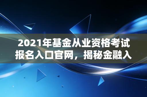 2021年基金从业资格考试报名入口官网，揭秘金融入行第一道门槛的通关秘籍与行业洞察