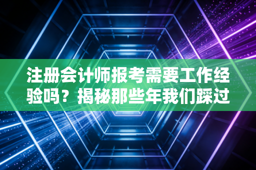 注册会计师报考需要工作经验吗？揭秘那些年我们踩过的门槛误区