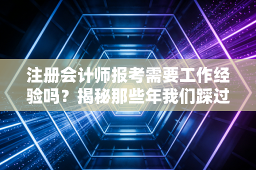 注册会计师报考需要工作经验吗？揭秘那些年我们踩过的门槛误区