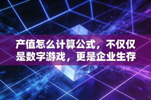 产值怎么计算公式，不仅仅是数字游戏，更是企业生存的晴雨表