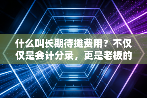 什么叫长期待摊费用？不仅仅是会计分录，更是老板的算盘与智慧