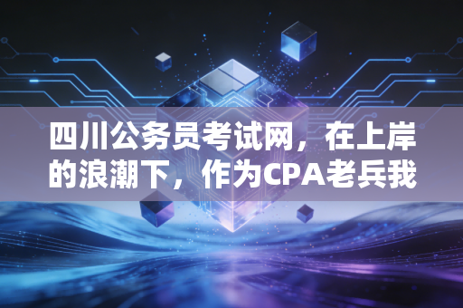 四川公务员考试网，在上岸的浪潮下，作为CPA老兵我想对会计人说几句心里话