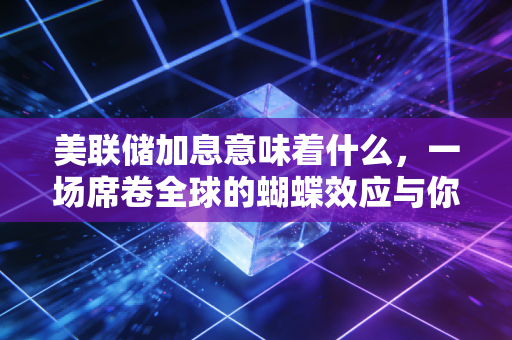 美联储加息意味着什么,一场席卷全球的蝴蝶效应与你我的钱袋子