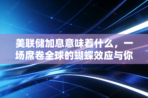 美联储加息意味着什么，一场席卷全球的蝴蝶效应与你我的钱袋子