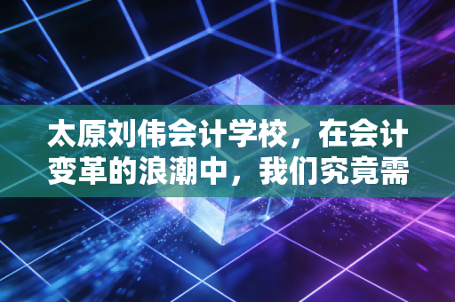 太原刘伟会计学校，在会计变革的浪潮中，我们究竟需要什么样的教育？