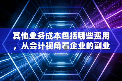 其他业务成本包括哪些费用，从会计视角看企业的副业经营之道