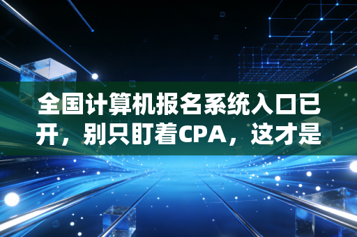 全国计算机报名系统入口已开，别只盯着CPA，这才是你职场生存的硬通货