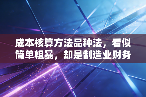 成本核算方法品种法，看似简单粗暴，却是制造业财务的压舱石