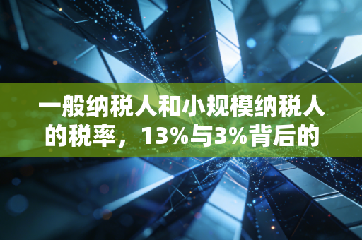 一般纳税人和小规模纳税人的税率，13%与3%背后的经营智慧与抉择