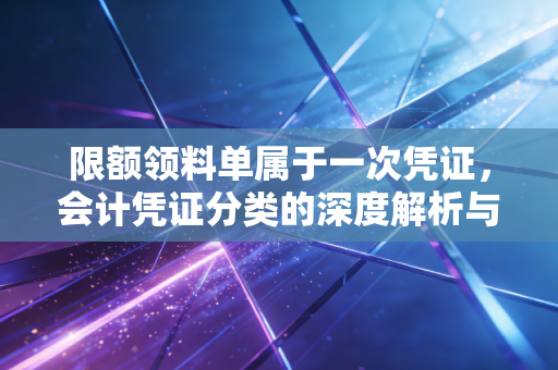 限额领料单属于一次凭证,会计凭证分类的深度解析与实务探讨