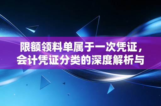 限额领料单属于一次凭证，会计凭证分类的深度解析与实务探讨