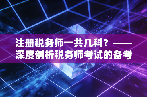 注册税务师一共几科？——深度剖析税务师考试的备考逻辑与职业红利