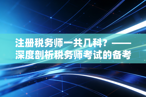 注册税务师一共几科？——深度剖析税务师考试的备考逻辑与职业红利