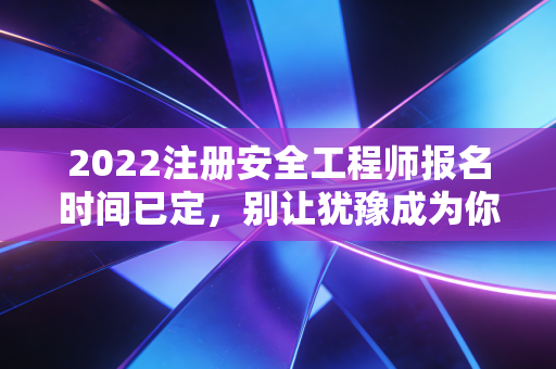 2022注册安全工程师报名时间已定,别让犹豫成为你职业发展的绊脚石