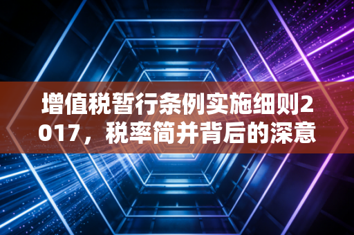 增值税暂行条例实施细则2017，税率简并背后的深意与企业实务应对