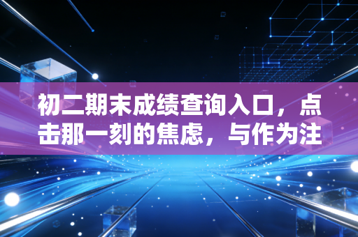 初二期末成绩查询入口，点击那一刻的焦虑，与作为注会师眼中的初二分水岭