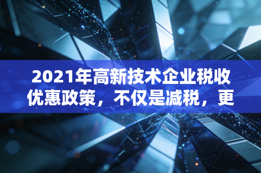 2021年高新技术企业税收优惠政策，不仅是减税，更是企业生存的护身符