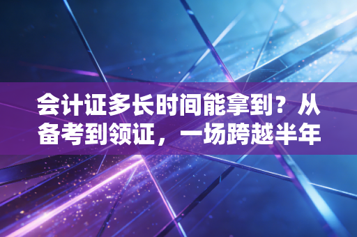会计证多长时间能拿到？从备考到领证，一场跨越半年的持久战