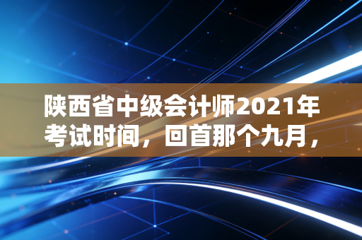 陕西省中级会计师2021年考试时间,回首那个九月,我们究竟为了什么而战?