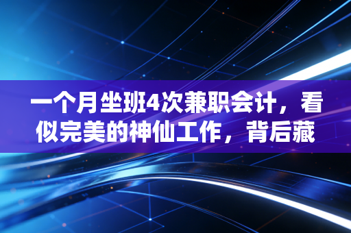 一个月坐班4次兼职会计，看似完美的神仙工作，背后藏着哪些不为人知的真相？