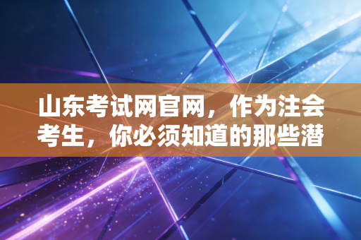 山东考试网官网，作为注会考生，你必须知道的那些潜规则与通关秘籍