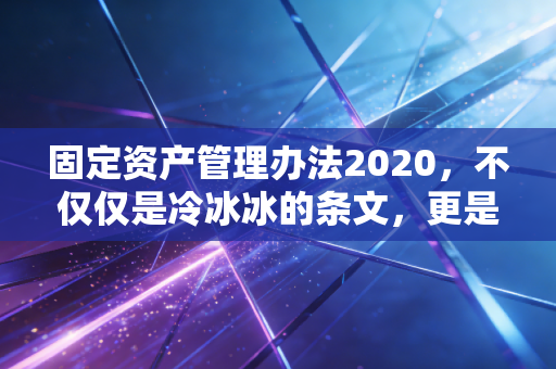 固定资产管理办法2020，不仅仅是冷冰冰的条文，更是企业资产的护城河