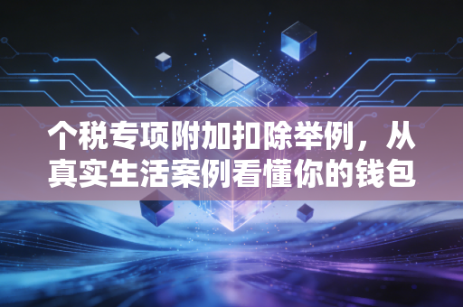 个税专项附加扣除举例，从真实生活案例看懂你的钱包保卫战
